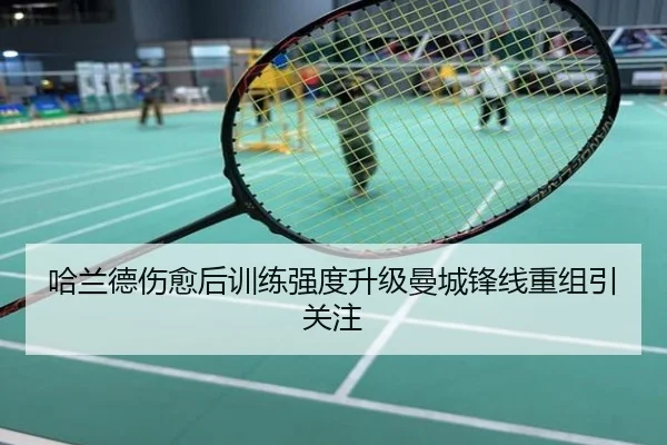 哈兰德伤愈后训练强度升级曼城锋线重组引关注