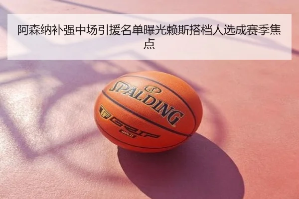 阿森纳补强中场引援名单曝光赖斯搭档人选成赛季焦点