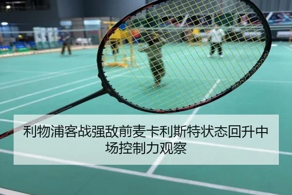 利物浦客战强敌前麦卡利斯特状态回升中场控制力观察