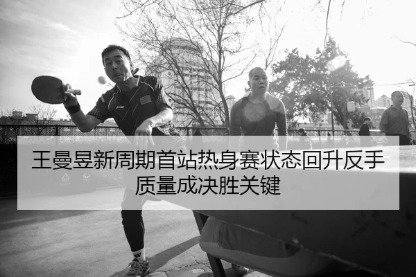 王曼昱新周期首站热身赛状态回升反手质量成决胜关键